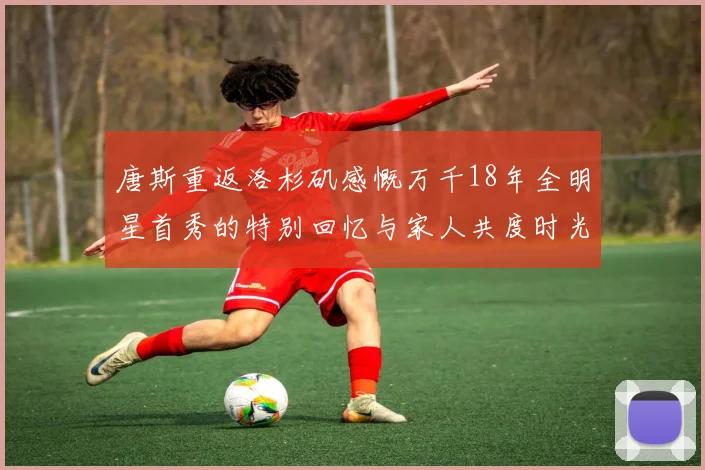唐斯重返洛杉矶感慨万千18年全明星首秀的特别回忆与家人共度时光