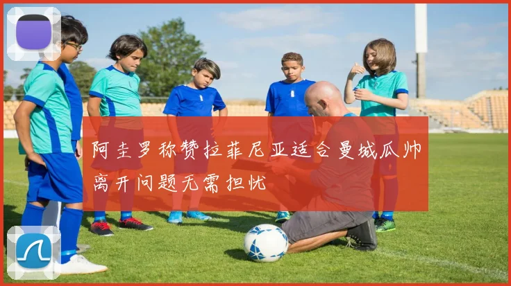阿圭罗称赞拉菲尼亚适合曼城瓜帅离开问题无需担忧
