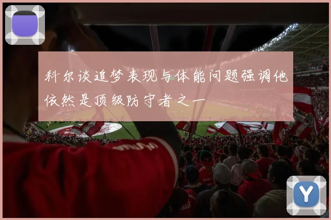 科尔谈追梦表现与体能问题强调他依然是顶级防守者之一