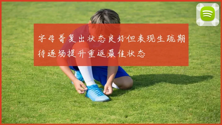 字母哥复出状态良好但表现生疏期待逐场提升重返最佳状态