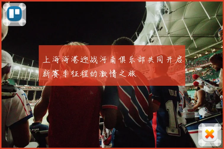 上海海港迎战河南俱乐部共同开启新赛季征程的激情之旅