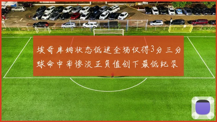 埃奇库姆状态低迷全场仅得3分三分球命中率惨淡正负值创下最低纪录