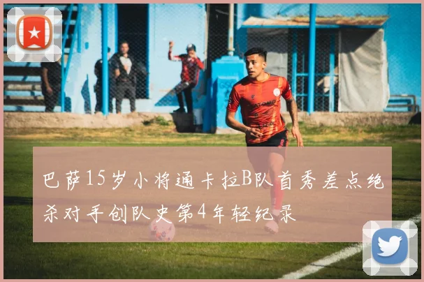 巴萨15岁小将通卡拉B队首秀差点绝杀对手创队史第4年轻纪录