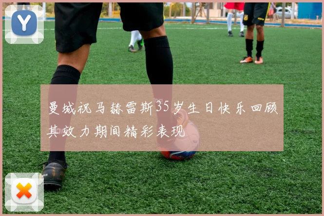 曼城祝马赫雷斯35岁生日快乐回顾其效力期间精彩表现