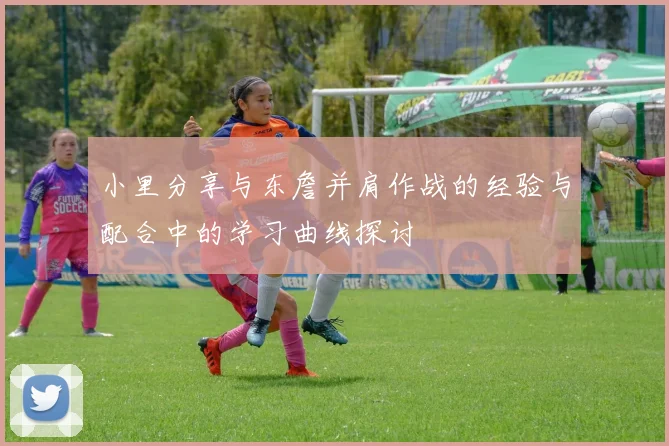 小里分享与东詹并肩作战的经验与配合中的学习曲线探讨