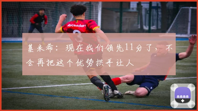 基米希：现在我们领先11分了，不会再把这个优势拱手让人